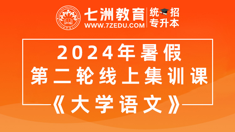 [回放]七洲教育：2024年统招专升本暑假集训第二轮线上集训课《大学语文》